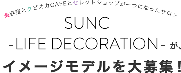 美容室とタピオカCAFEとセレクトショップが一つになったサロンSUNC -LIFE DECORATION-が、イメージモデルを大募集!