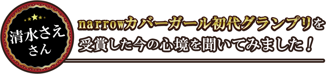 清水さえさんnarrowカバーガール初代グランプリを受賞した今の心境を聞いてみました！