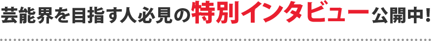 芸能界を目指す人必見の特別インタビューを公開中！
