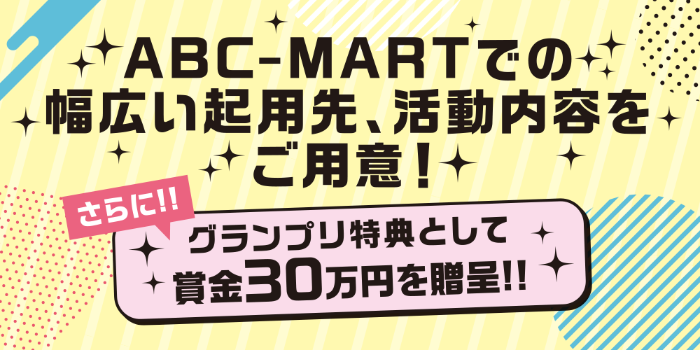 ABC-MARTでの幅広い起用先、活動内容をご用意!さらに!!グランプリ特典として賞金30万円を贈呈!!