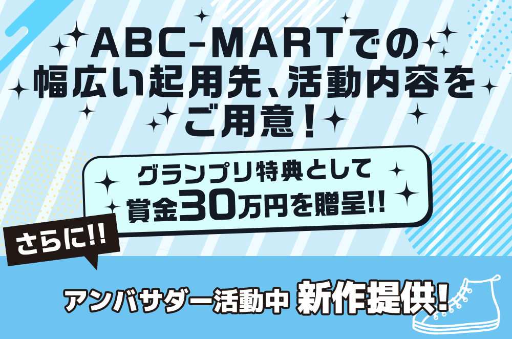 ABC-MARTでの幅広い起用先、活動内容をご用意!グランプリ特典として賞金30万円を贈呈!!さらに!!アンバサダー活動中新作提供!
