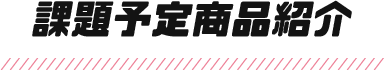 課題予定商品紹介