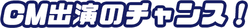 CM出演のチャンス!