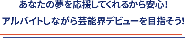 あなたの夢を応援してくれるから安心！<br>アルバイトしながら芸能界デビューを目指そう！