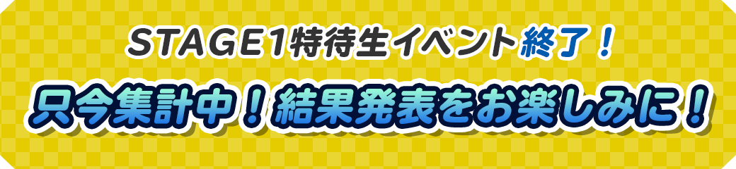 STAGE1特待生イベント終了！只今集計中！結果発表をお楽しみに！