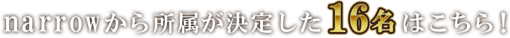 narrowから所属が決定した19名はこちら！