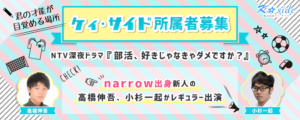 NTVドラマ『部活、好きじゃなきゃダメですか？』 にnarrow出身新人の高橋伸吾、小杉一起がレギュラー出演！ケィ・サイド所属者募集！