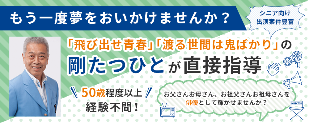 シニア出演案件急増につき募集！50歳程度以上上限なし！「飛び出せ青春」「渡る世間は鬼ばかり」の剛たつひとが直接指導しデビューへ！