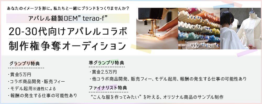 あなたのイメージを形に。私たちと一緒にブランドをつくりませんか？アパレル縫製OEM”terao-f”20-30代向けアパレルコラボ制作権争奪オーディション