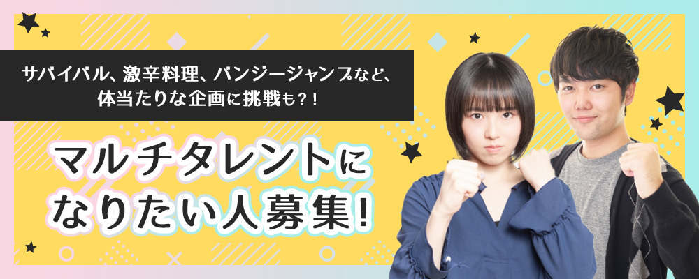 サバイバル、激辛料理、バンジージャンプなど、体当たりな企画に挑戦も？！マルチタレントになりたい人募集