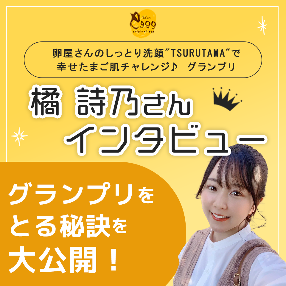 “食”が大好きでグランプリ獲得！卵屋さんのしっとり洗顔”TSURUTAMA”幸せたまご肌チャレンジ♪グランプリ橘詩乃さんインタビュー