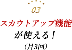 スカウトアップ機能が使える！(月3回)